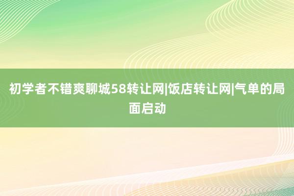 初学者不错爽聊城58转让网|饭店转让网|气单的局面启动